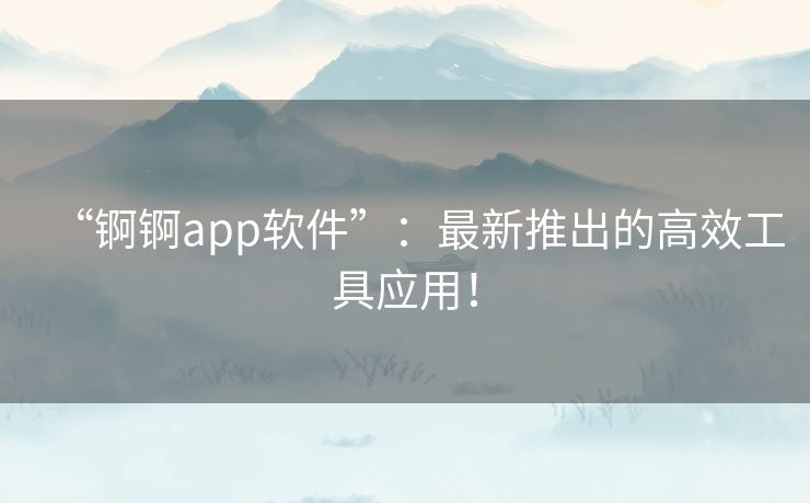 “锕锕app软件”:最新推出的高效工具应用! “锕锕app软件”:最新推出的高效工具应用!