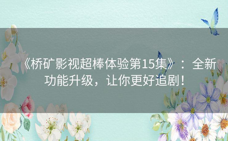 《桥矿影视超棒体验第15集》:全新功能升级,让你更好追剧! 《桥矿影视超棒体验第15集》:全新功能升级,让你更好追剧!