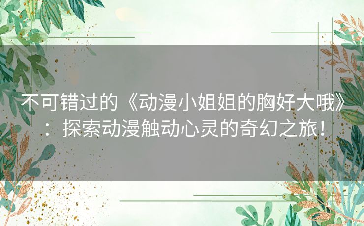 不可错过的《动漫小姐姐的胸好大哦》:探索动漫触动心灵的奇幻之旅! 不可错过的《动漫小姐姐的胸好大哦》:探索动漫触动心灵的奇幻之旅!
