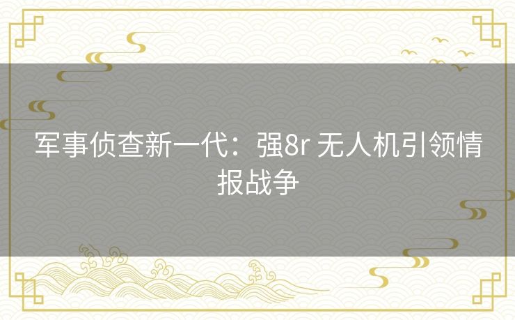 军事侦查新一代：强8r 无人机引领情报战争