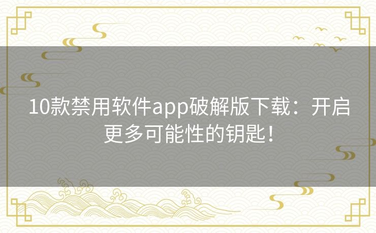 10款禁用软件app破解版下载:开启更多可能性的钥匙! 10款禁用软件app破解版下载:开启更多可能性的钥匙!