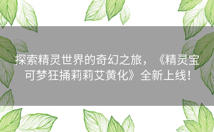 探索精灵世界的奇幻之旅,《精灵宝可梦狂捅莉莉艾黄化》全新上线! 探索精灵世界的奇幻之旅,《精灵宝可梦狂捅莉莉艾黄化》全新上线!