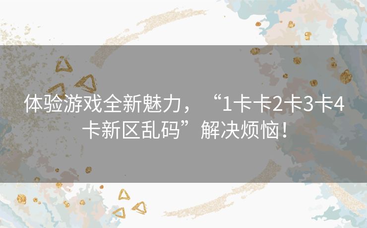 体验游戏全新魅力,“1卡卡2卡3卡4卡新区乱码”解决烦恼! 体验游戏全新魅力,“1卡卡2卡3卡4卡新区乱码”解决烦恼!