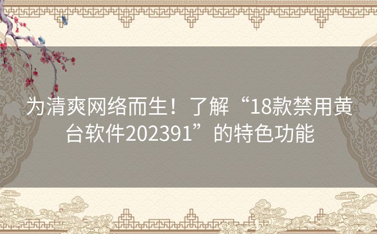 为清爽网络而生！了解“18款禁用黄台软件202391”的特色功能