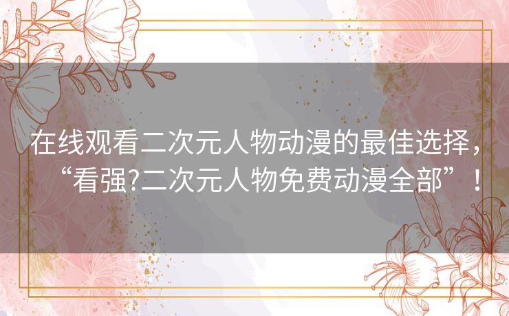在线观看二次元人物动漫的最佳选择,“看强?二次元人物免费动漫全部”! 在线观看二次元人物动漫的最佳选择,“看强?二次元人物免费动漫全部”!