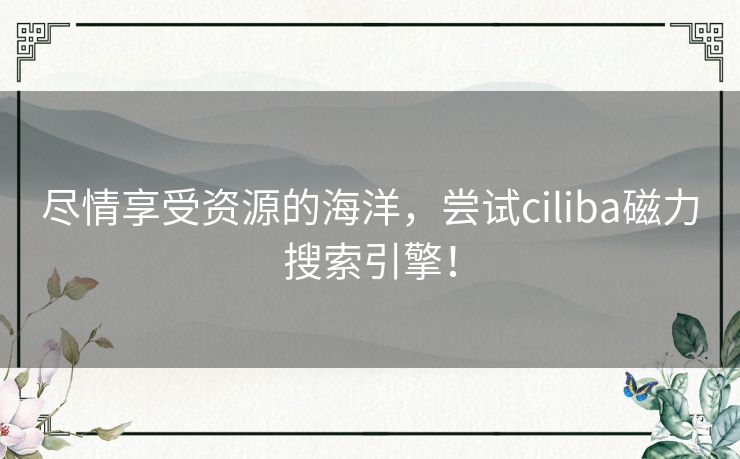 尽情享受资源的海洋,尝试ciliba磁力搜索引擎! 尽情享受资源的海洋,尝试ciliba磁力搜索引擎!