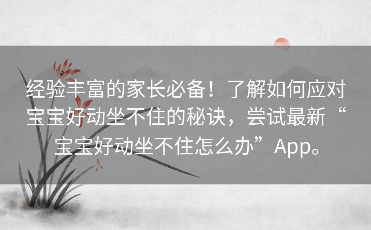 经验丰富的家长必备!了解如何应对宝宝好动坐不住的秘诀,尝试最新“宝宝好动坐不住怎么办”App。 经验丰富的家长必备!了解如何应对宝宝好动坐不住的秘诀,尝试最新“宝宝好动坐不住怎么办”App。