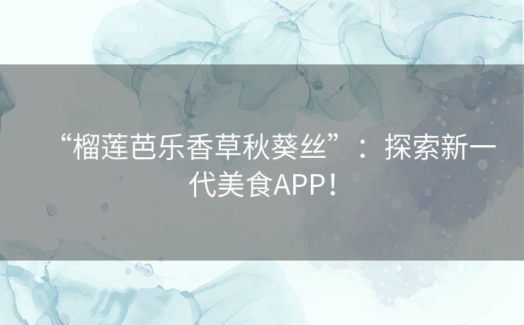 “榴莲芭乐香草秋葵丝”：探索新一代美食APP！