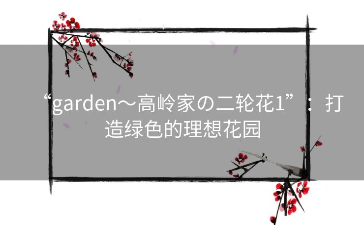 “garden~高岭家の二轮花1”:打造绿色的理想花园 “garden~高岭家の二轮花1”:打造绿色的理想花园
