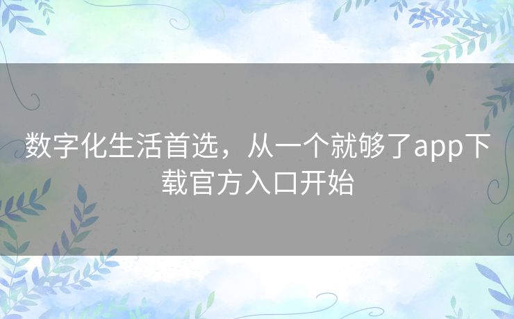 数字化生活首选，从一个就够了app下载官方入口开始