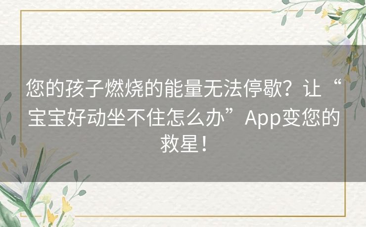 您的孩子燃烧的能量无法停歇?让“宝宝好动坐不住怎么办”App变您的救星! 您的孩子燃烧的能量无法停歇?让“宝宝好动坐不住怎么办”App变您的救星!
