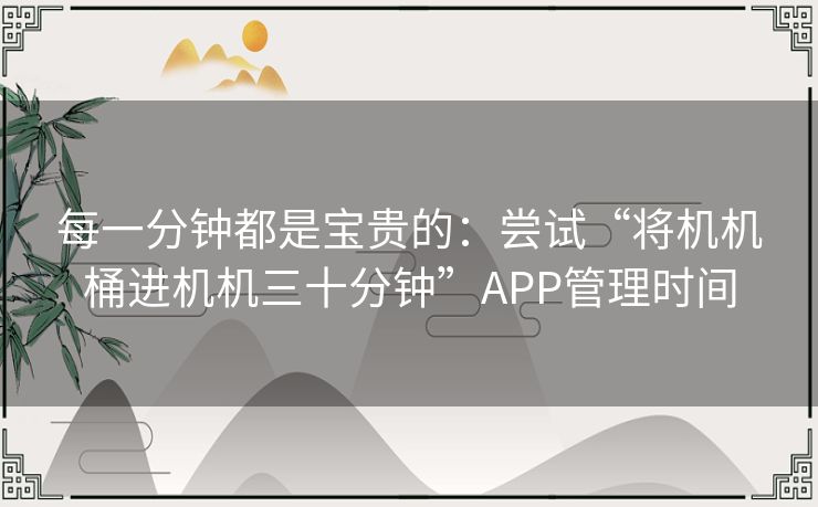 每一分钟都是宝贵的:尝试“将机机桶进机机三十分钟”APP管理时间 每一分钟都是宝贵的:尝试“将机机桶进机机三十分钟”APP管理时间