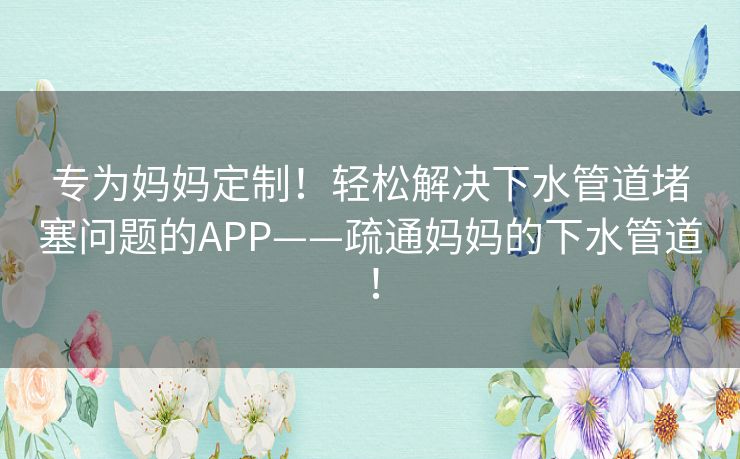 专为妈妈定制!轻松解决下水管道堵塞问题的APP——疏通妈妈的下水管道! 专为妈妈定制!轻松解决下水管道堵塞问题的APP——疏通妈妈的下水管道!