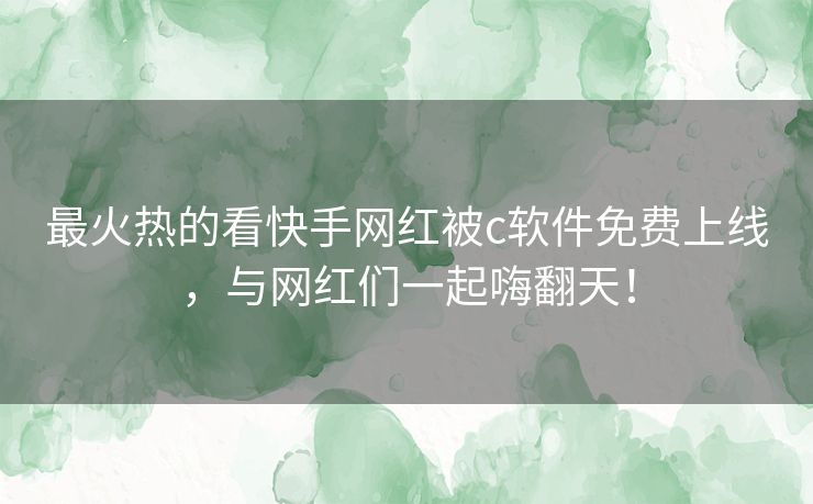 最火热的看快手网红被c软件免费上线,与网红们一起嗨翻天! 最火热的看快手网红被c软件免费上线,与网红们一起嗨翻天!