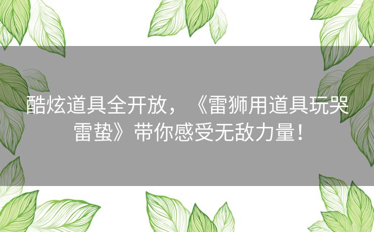 酷炫道具全开放,《雷狮用道具玩哭雷蛰》带你感受无敌力量! 酷炫道具全开放,《雷狮用道具玩哭雷蛰》带你感受无敌力量!