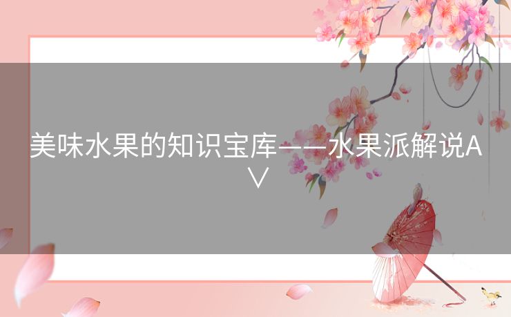美味水果的知识宝库——水果派解说A∨ 美味水果的知识宝库——水果派解说A∨