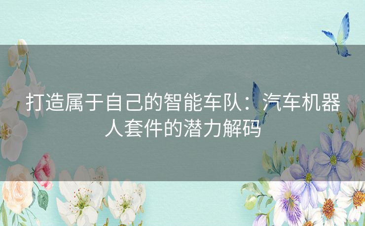 打造属于自己的智能车队：汽车机器人套件的潜力解码