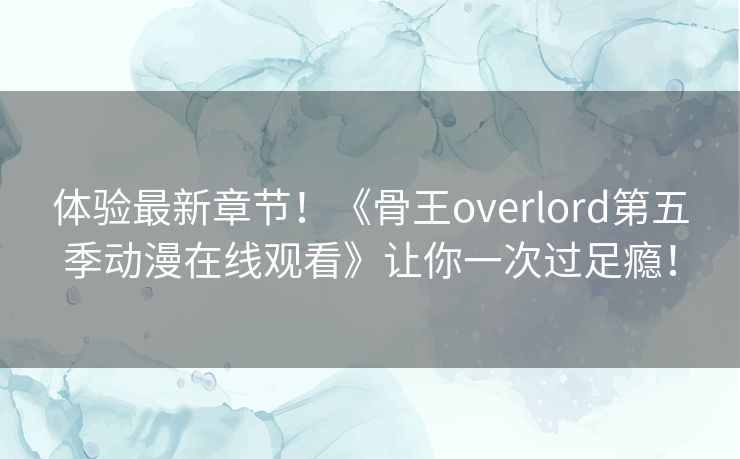 体验最新章节！《骨王overlord第五季动漫在线观看》让你一次过足瘾！