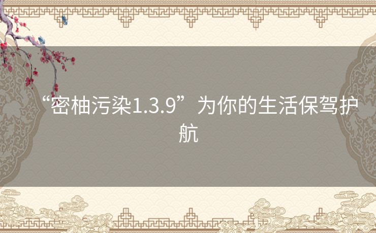 “密柚污染1.3.9”为你的生活保驾护航 “密柚污染1.3.9”为你的生活保驾护航