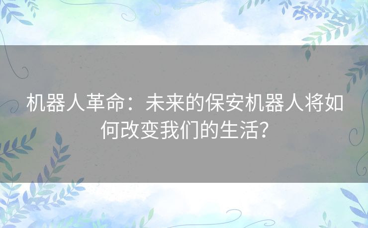 机器人革命:未来的保安机器人将如何改变我们的生活? 机器人革命:未来的保安机器人将如何改变我们的生活?