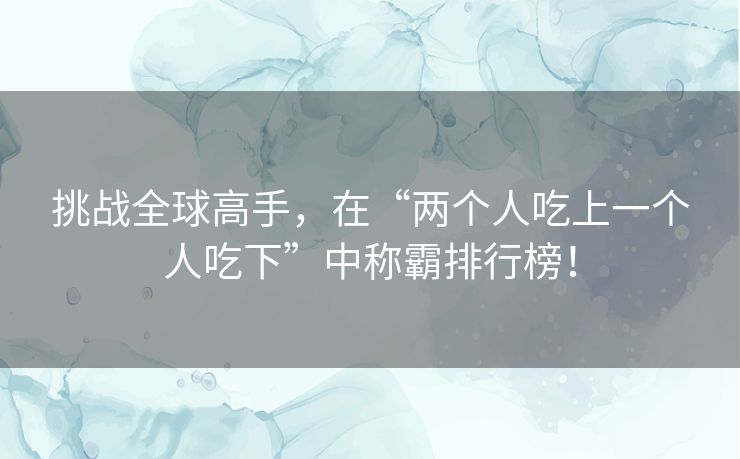 挑战全球高手，在“两个人吃上一个人吃下”中称霸排行榜！