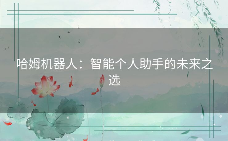 哈姆机器人:智能个人助手的未来之选 哈姆机器人:智能个人助手的未来之选