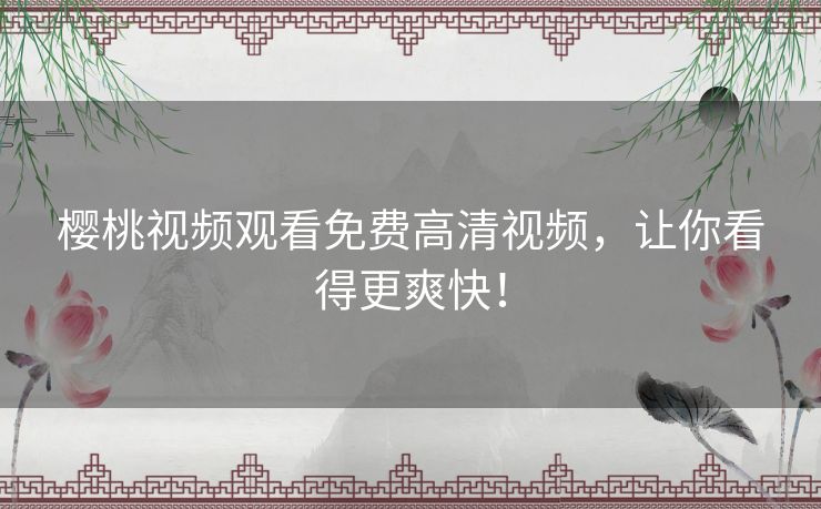 樱桃视频观看免费高清视频,让你看得更爽快! 樱桃视频观看免费高清视频,让你看得更爽快!