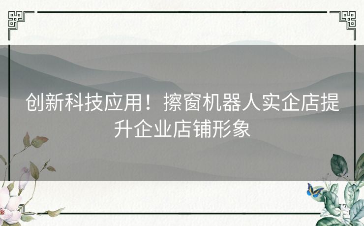 创新科技应用！擦窗机器人实企店提升企业店铺形象