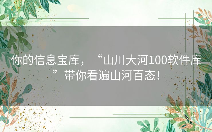 你的信息宝库，“山川大河100软件库”带你看遍山河百态！