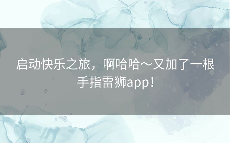 启动快乐之旅,啊哈哈~又加了一根手指雷狮app! 启动快乐之旅,啊哈哈~又加了一根手指雷狮app!