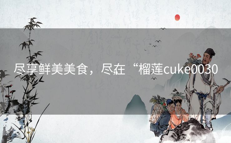 尽享鲜美美食，尽在“榴莲cuke0030”