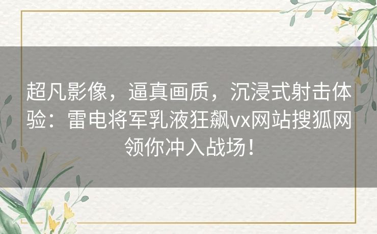 超凡影像，逼真画质，沉浸式射击体验：雷电将军乳液狂飙vx网站搜狐网领你冲入战场！