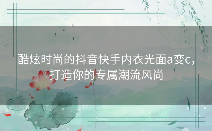 酷炫时尚的抖音快手内衣光面a变c,打造你的专属潮流风尚 酷炫时尚的抖音快手内衣光面a变c,打造你的专属潮流风尚