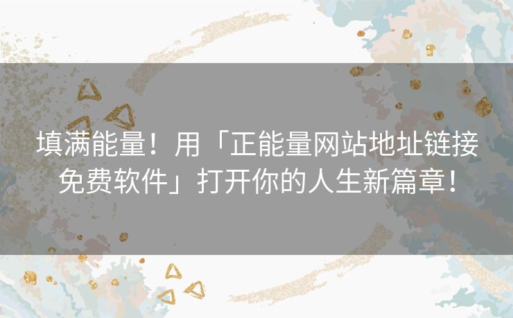 填满能量!用「正能量网站地址链接免费软件」打开你的人生新篇章! 填满能量!用「正能量网站地址链接免费软件」打开你的人生新篇章!
