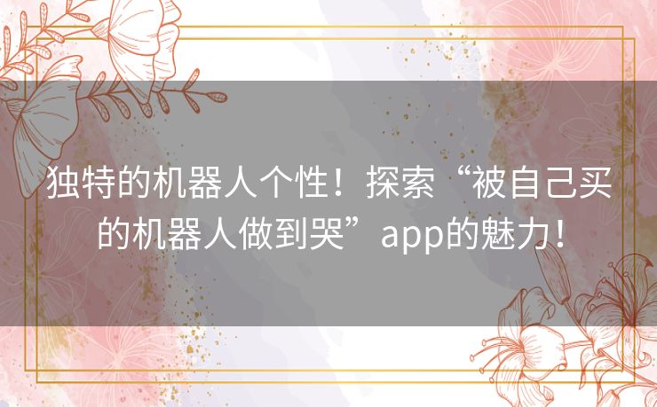 独特的机器人个性!探索“被自己买的机器人做到哭”app的魅力! 独特的机器人个性!探索“被自己买的机器人做到哭”app的魅力!