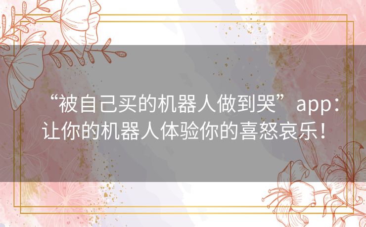 “被自己买的机器人做到哭”app:让你的机器人体验你的喜怒哀乐! “被自己买的机器人做到哭”app:让你的机器人体验你的喜怒哀乐!