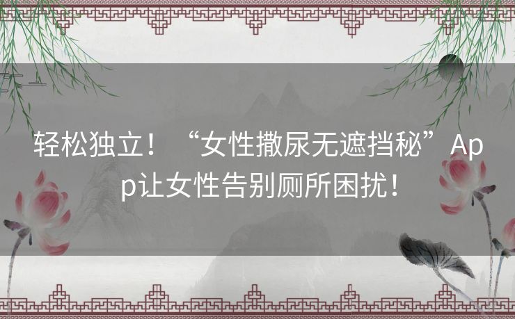 轻松独立!“女性撒尿无遮挡秘”App让女性告别厕所困扰! 轻松独立!“女性撒尿无遮挡秘”App让女性告别厕所困扰!
