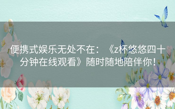 便携式娱乐无处不在:《z杯悠悠四十分钟在线观看》随时随地陪伴你! 便携式娱乐无处不在:《z杯悠悠四十分钟在线观看》随时随地陪伴你!