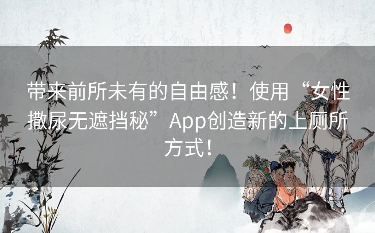 带来前所未有的自由感！使用“女性撒尿无遮挡秘”App创造新的上厕所方式！