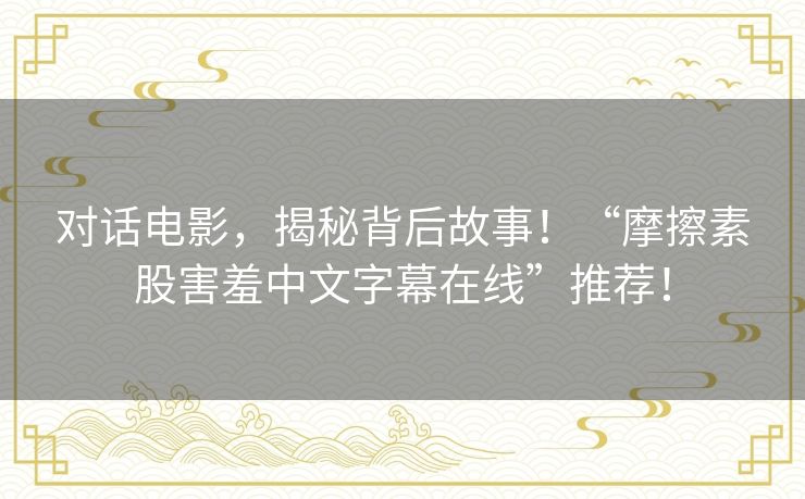 对话电影,揭秘背后故事!“摩擦素股害羞中文字幕在线”推荐! 对话电影,揭秘背后故事!“摩擦素股害羞中文字幕在线”推荐!