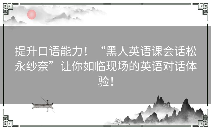 提升口语能力！“黑人英语课会话松永纱奈”让你如临现场的英语对话体验！