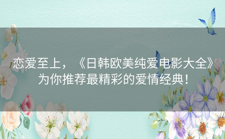 恋爱至上,《日韩欧美纯爱电影大全》为你推荐最精彩的爱情经典! 恋爱至上,《日韩欧美纯爱电影大全》为你推荐最精彩的爱情经典!