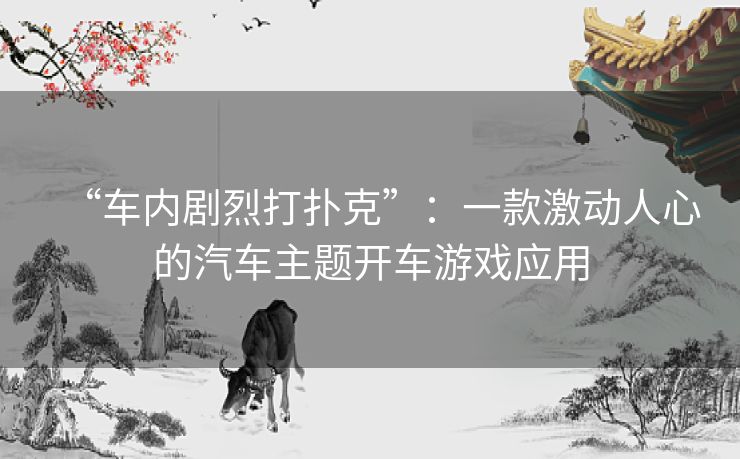 “车内剧烈打扑克”:一款激动人心的汽车主题开车游戏应用 “车内剧烈打扑克”:一款激动人心的汽车主题开车游戏应用