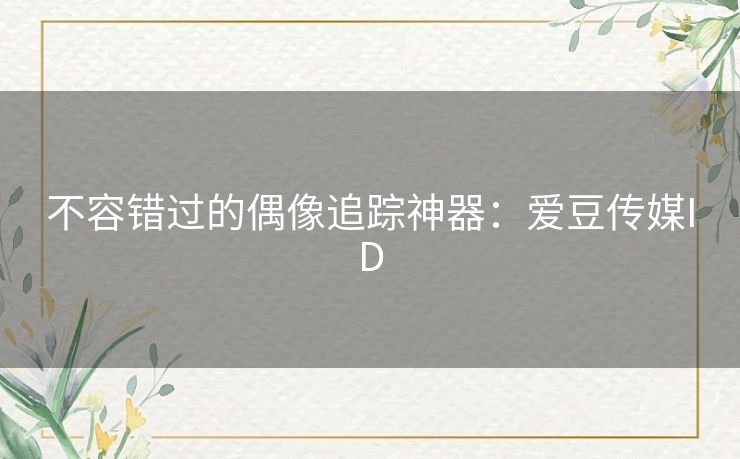 不容错过的偶像追踪神器:爱豆传媒ID 不容错过的偶像追踪神器:爱豆传媒ID