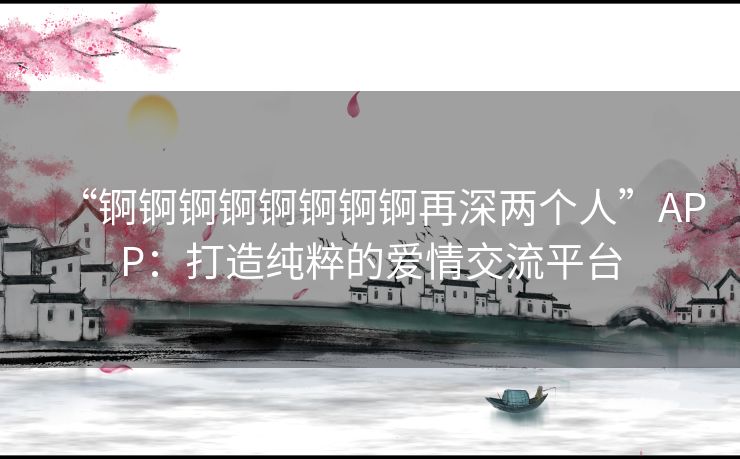 “锕锕锕锕锕锕锕锕再深两个人”APP:打造纯粹的爱情交流平台 “锕锕锕锕锕锕锕锕再深两个人”APP:打造纯粹的爱情交流平台