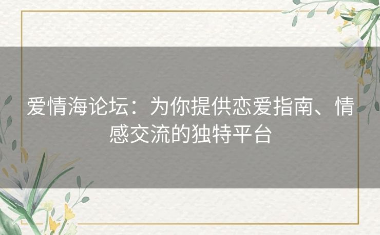 爱情海论坛:为你提供恋爱指南、情感交流的独特平台 爱情海论坛:为你提供恋爱指南、情感交流的独特平台