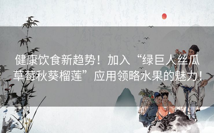 健康饮食新趋势!加入“绿巨人丝瓜草莓秋葵榴莲”应用领略水果的魅力! 健康饮食新趋势!加入“绿巨人丝瓜草莓秋葵榴莲”应用领略水果的魅力!