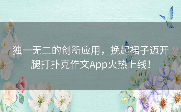 独一无二的创新应用，挽起裙子迈开腿打扑克作文App火热上线！