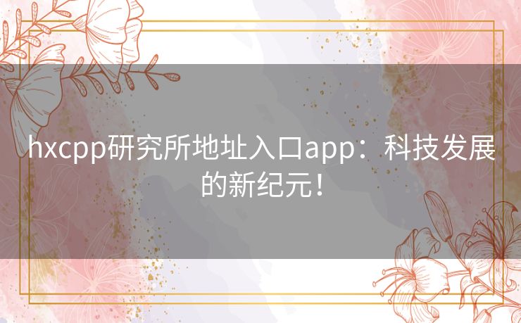hxcpp研究所地址入口app：科技发展的新纪元！