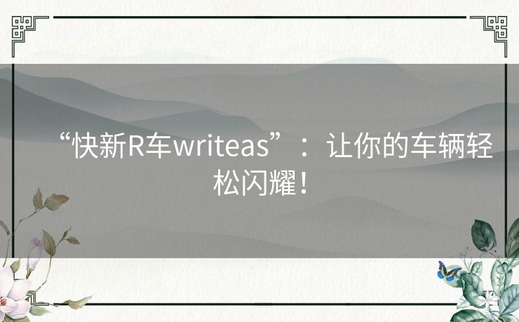 “快新R车writeas”:让你的车辆轻松闪耀! “快新R车writeas”:让你的车辆轻松闪耀!